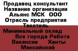 Продавец-консультант › Название организации ­ Альянс-МСК, ООО › Отрасль предприятия ­ Текстиль › Минимальный оклад ­ 27 000 - Все города Работа » Вакансии   . Ханты-Мансийский,Нефтеюганск г.